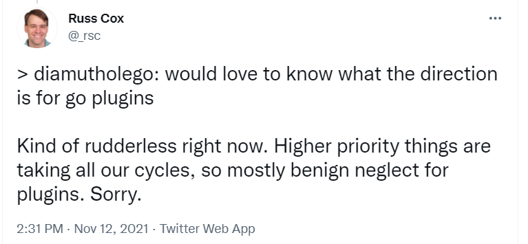 Screenshot of a Tweet from Russ Cox that responds to a quoted question asking what the Go Team's direction for Go Plugins is. Russ answers, "Kind of rudderless right now. Higher priority things are taking all our cycles, so mostly benign neglect for plugins. Sorry."